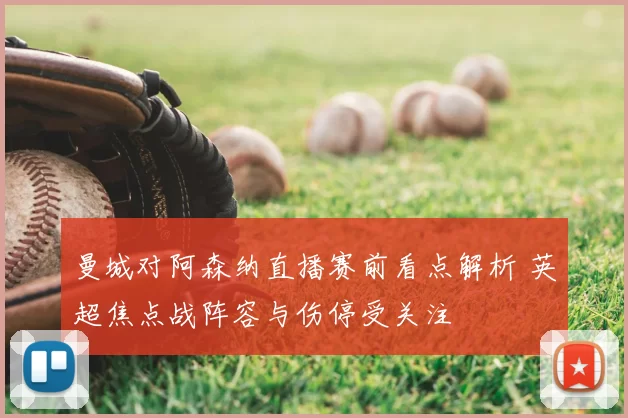 曼城对阿森纳直播赛前看点解析 英超焦点战阵容与伤停受关注