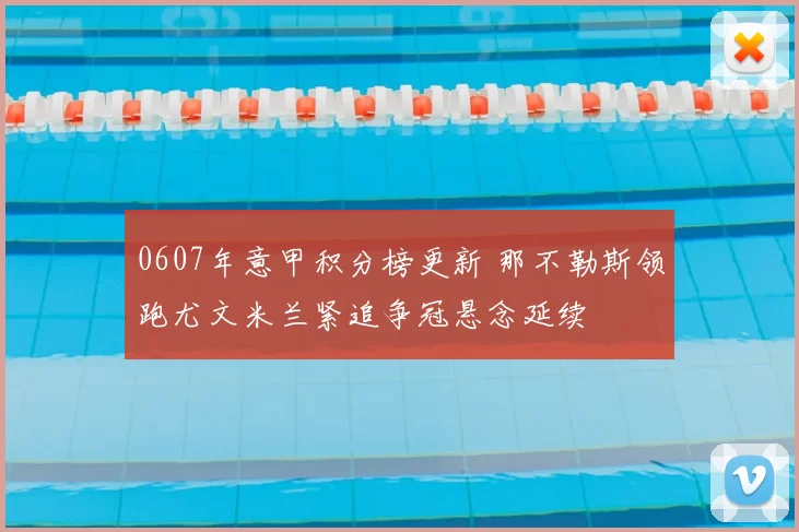 0607年意甲积分榜更新 那不勒斯领跑尤文米兰紧追争冠悬念延续