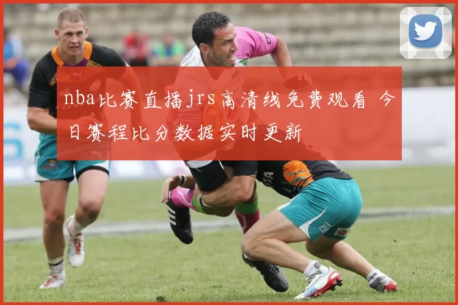 nba比赛直播jrs高清线免费观看 今日赛程比分数据实时更新