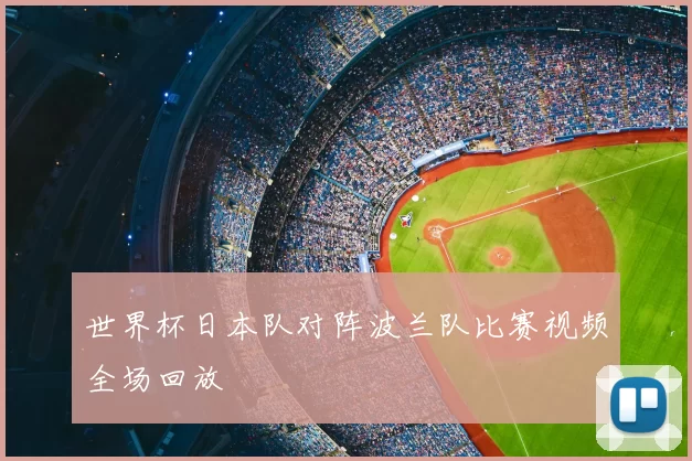 世界杯日本队对阵波兰队比赛视频全场回放