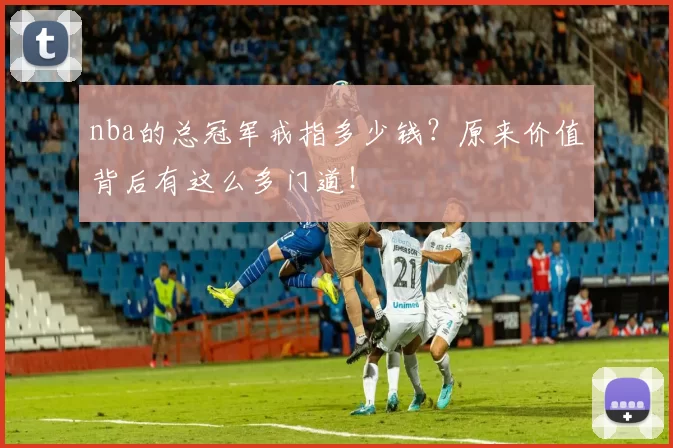 nba的总冠军戒指多少钱?原来价值背后有这么多门道!