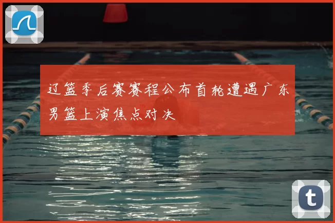 辽篮季后赛赛程公布首轮遭遇广东男篮上演焦点对决