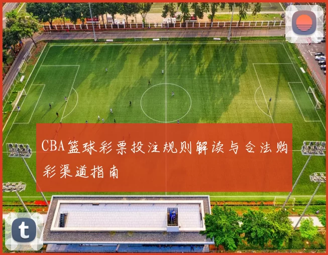 CBA篮球彩票投注规则解读与合法购彩渠道指南
