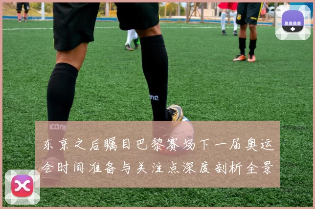 东京之后瞩目巴黎赛场下一届奥运会时间准备与关注点深度剖析全景