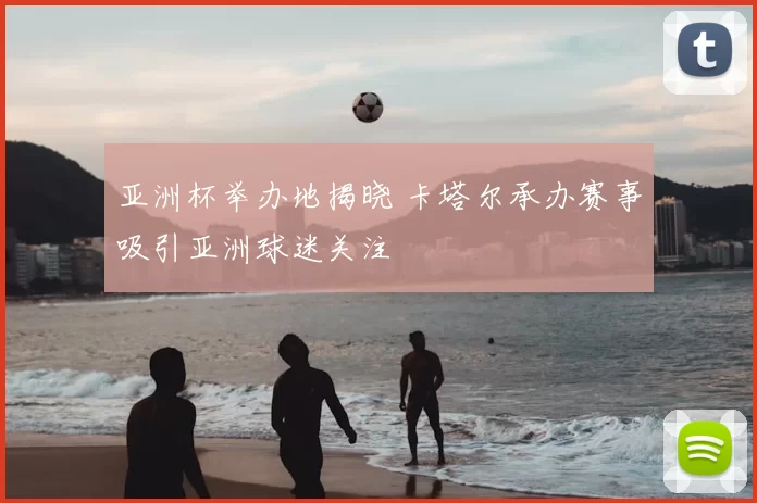 亚洲杯举办地揭晓 卡塔尔承办赛事吸引亚洲球迷关注