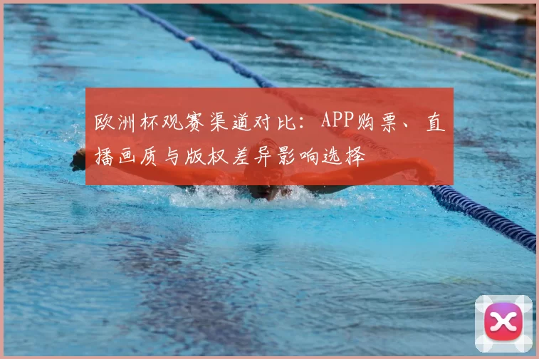 欧洲杯观赛渠道对比：APP购票、直播画质与版权差异影响选择