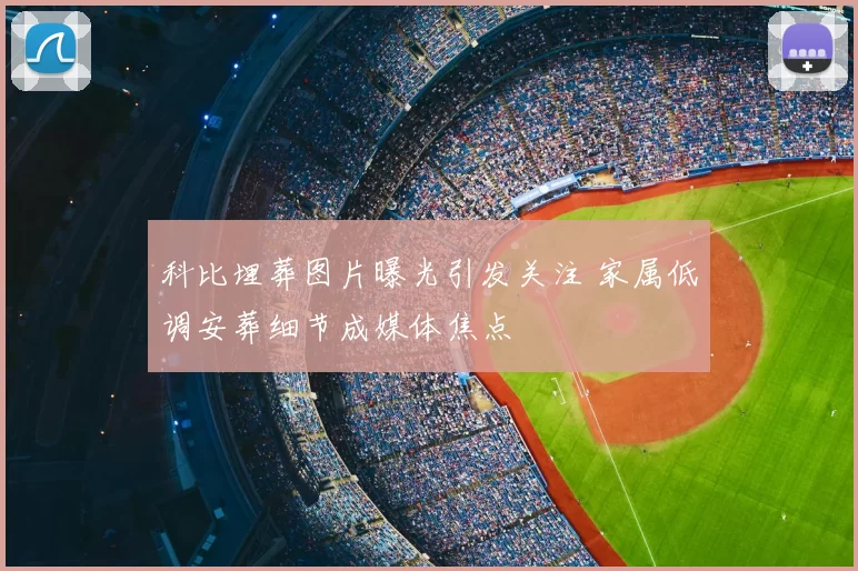 科比埋葬图片曝光引发关注 家属低调安葬细节成媒体焦点
