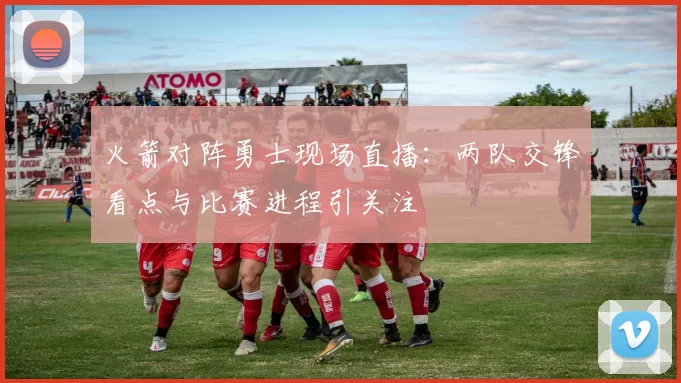 火箭对阵勇士现场直播：两队交锋看点与比赛进程引关注