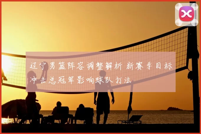 辽宁男篮阵容调整解析 新赛季目标冲击总冠军影响球队打法