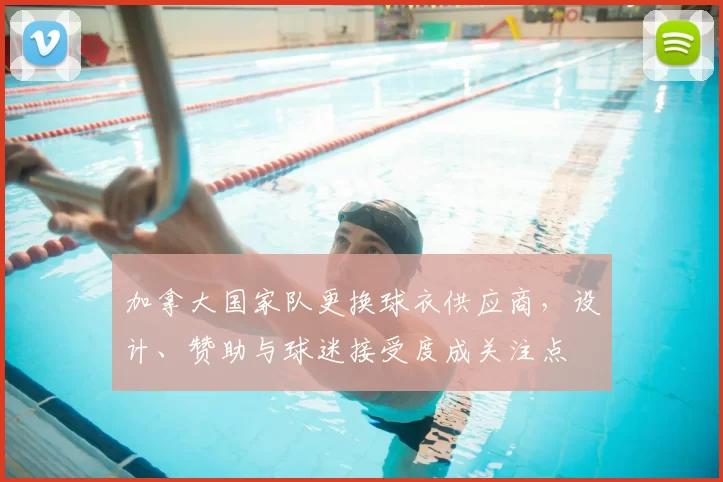 加拿大国家队更换球衣供应商，设计、赞助与球迷接受度成关注点