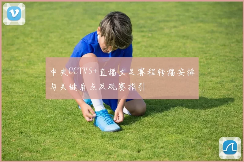 中央CCTV5+直播女足赛程转播安排与关键看点及观赛指引
