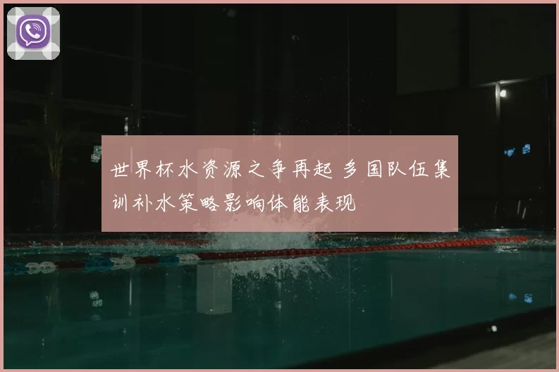 世界杯水资源之争再起 多国队伍集训补水策略影响体能表现