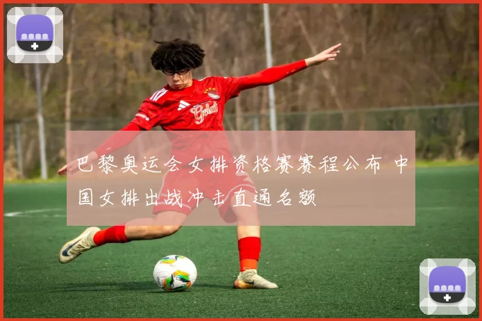 巴黎奥运会女排资格赛赛程公布 中国女排出战冲击直通名额