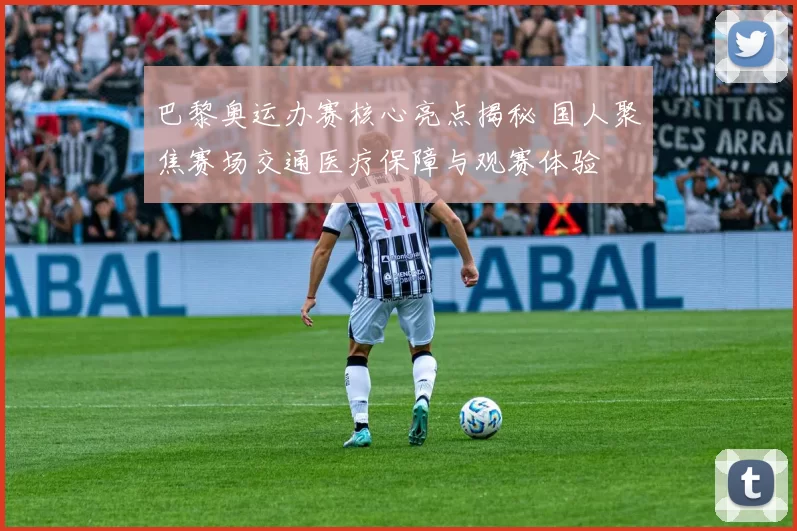 巴黎奥运办赛核心亮点揭秘 国人聚焦赛场交通医疗保障与观赛体验