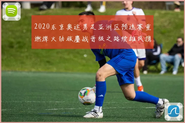 2020东京奥运男足亚洲区预选赛重燃烽火劲旅鏖战晋级之路续雄风携手新星冲击资格