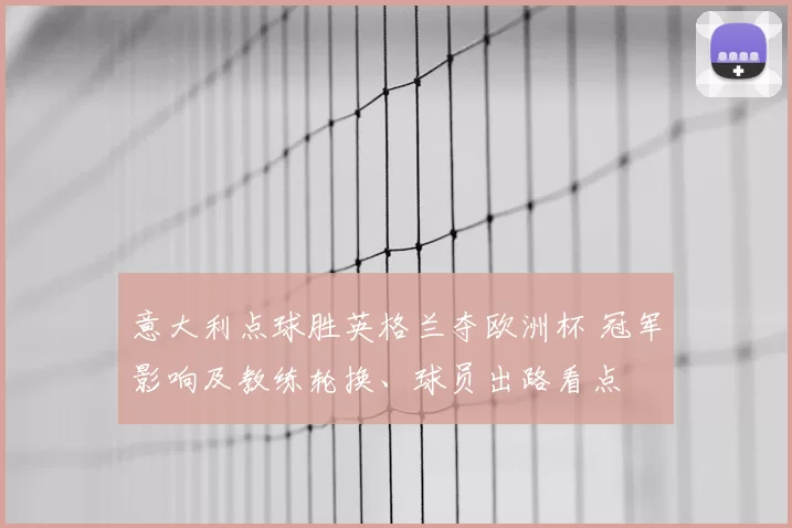 意大利点球胜英格兰夺欧洲杯 冠军影响及教练轮换、球员出路看点