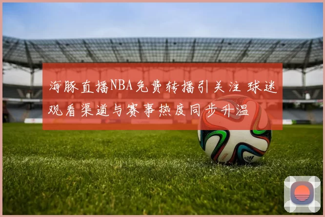 海豚直播NBA免费转播引关注 球迷观看渠道与赛事热度同步升温