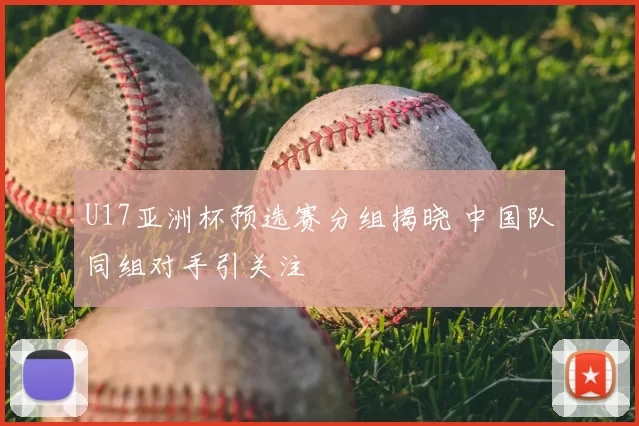U17亚洲杯预选赛分组揭晓 中国队同组对手引关注
