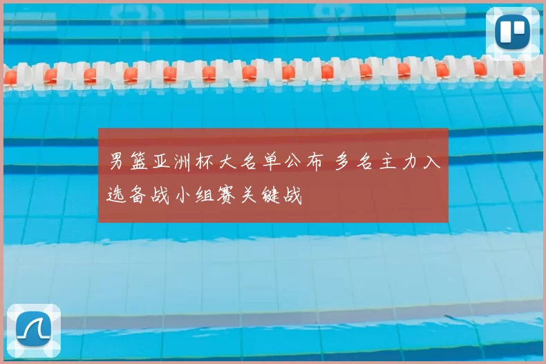 男篮亚洲杯大名单公布 多名主力入选备战小组赛关键战