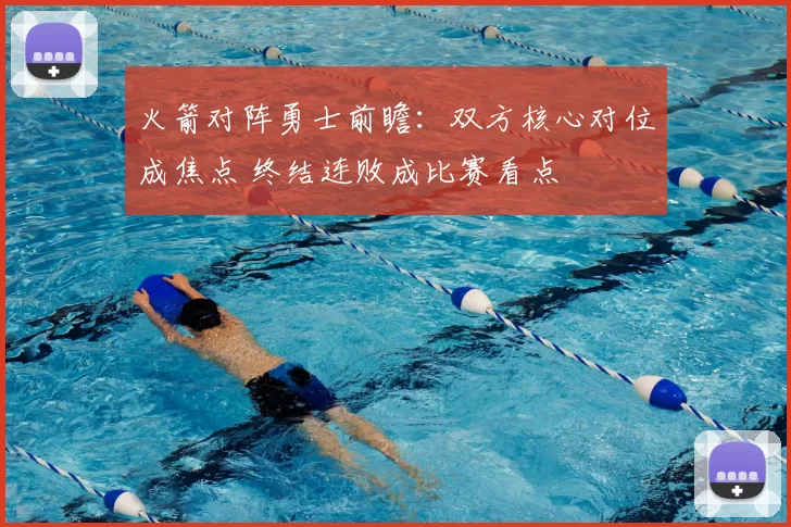 火箭对阵勇士前瞻：双方核心对位成焦点 终结连败成比赛看点