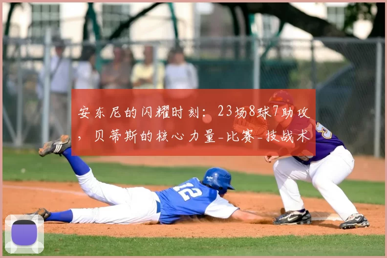 安东尼的闪耀时刻：23场8球7助攻，贝蒂斯的核心力量_比赛_技战术_马德里竞技