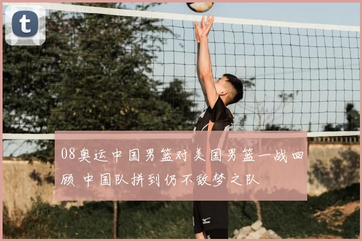 08奥运中国男篮对美国男篮一战回顾 中国队拼到仍不敌梦之队