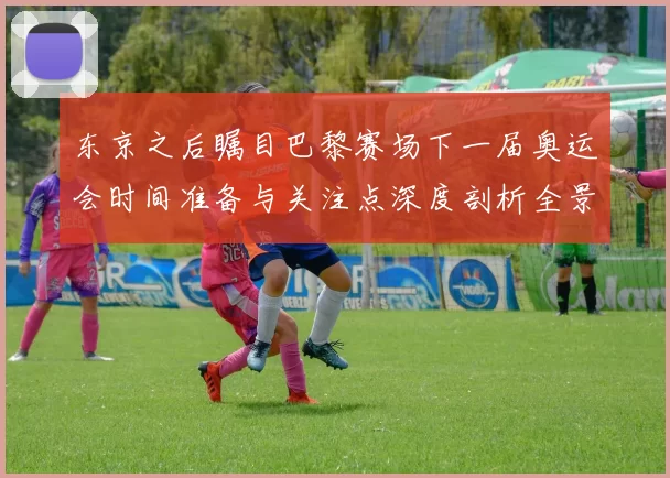 东京之后瞩目巴黎赛场下一届奥运会时间准备与关注点深度剖析全景