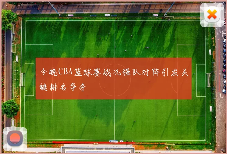 今晚CBA篮球赛战况强队对阵引发关键排名争夺