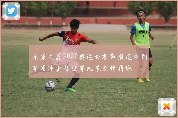 东京之夏2020奥运会赛事报道中国军团冲金与世界纪录交锋再燃