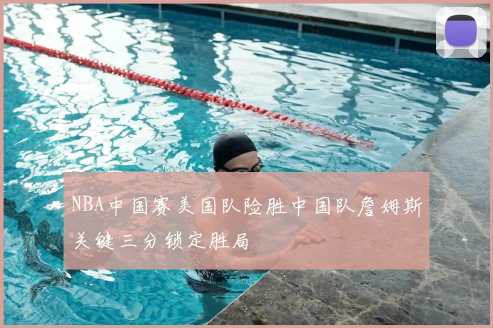 NBA中国赛美国队险胜中国队詹姆斯关键三分锁定胜局