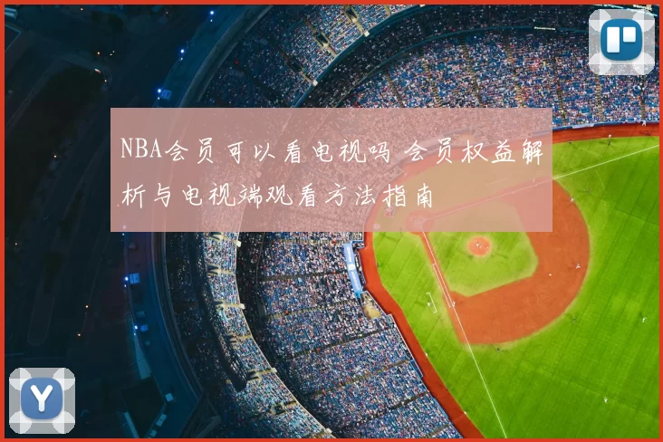 NBA会员可以看电视吗 会员权益解析与电视端观看方法指南