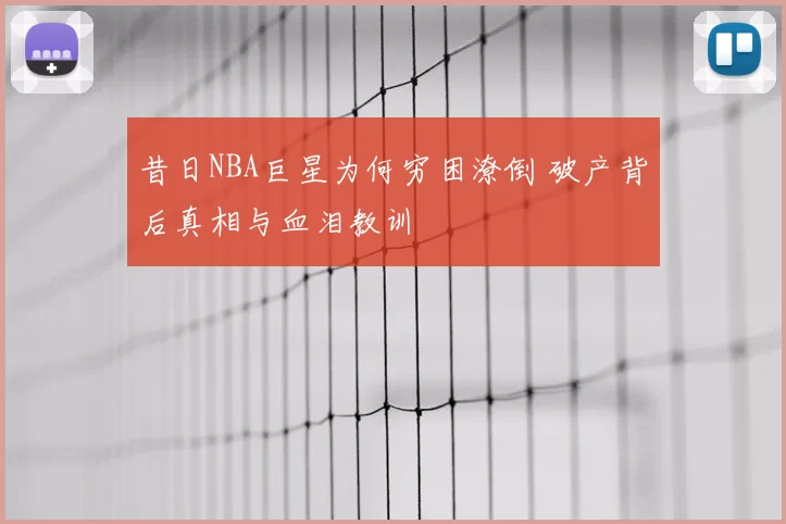昔日NBA巨星为何穷困潦倒 破产背后真相与血泪教训