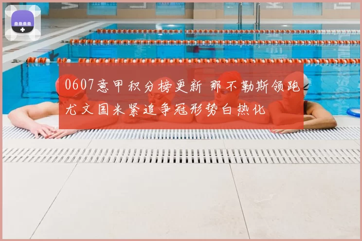 0607意甲积分榜更新 那不勒斯领跑尤文国米紧追争冠形势白热化