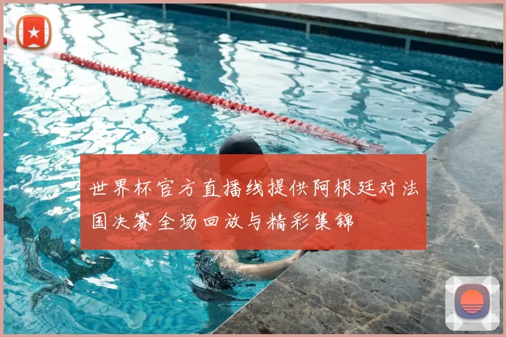 世界杯官方直播线提供阿根廷对法国决赛全场回放与精彩集锦