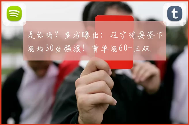 是你吗？多方曝出：辽宁将要签下场均30分强援！曾单场60+三双