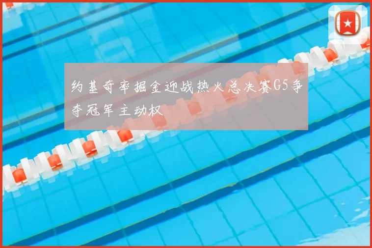约基奇率掘金迎战热火总决赛G5争夺冠军主动权