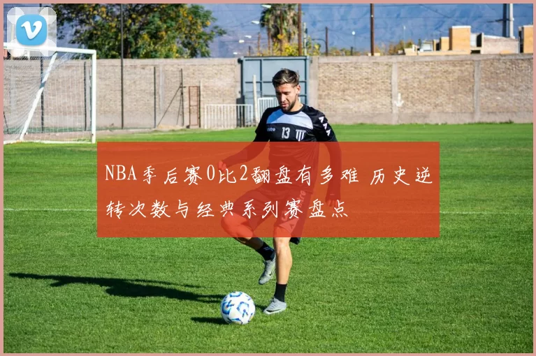 NBA季后赛0比2翻盘有多难 历史逆转次数与经典系列赛盘点