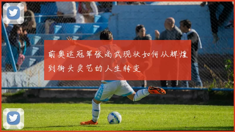 前奥运冠军张尚武现状如何从辉煌到街头卖艺的人生转变