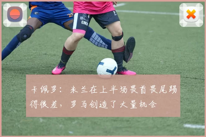 卡佩罗:米兰在上半场畏首畏尾踢得很差,罗马创造了大量机会