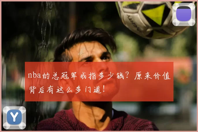 nba的总冠军戒指多少钱？原来价值背后有这么多门道！