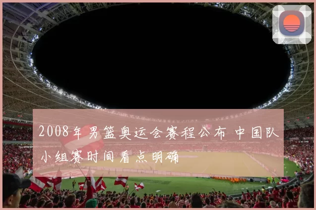 2008年男篮奥运会赛程公布 中国队小组赛时间看点明确