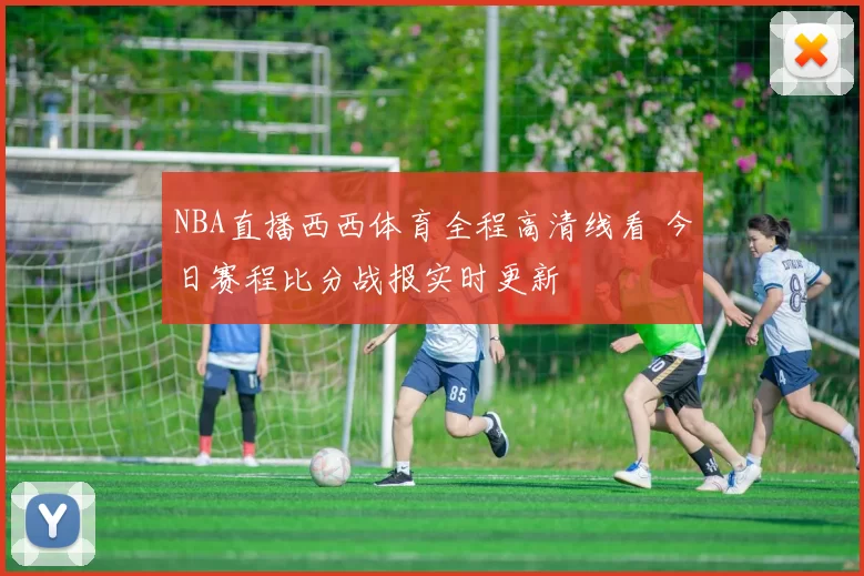 NBA直播西西体育全程高清线看 今日赛程比分战报实时更新