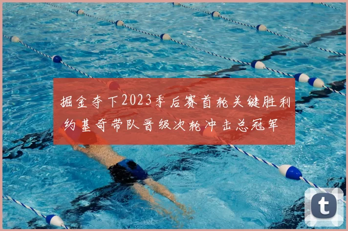 掘金夺下2023季后赛首轮关键胜利 约基奇带队晋级次轮冲击总冠军