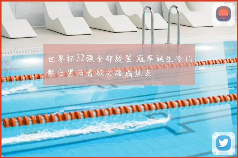 世界杯32强全部战罢 冠军诞生冷门频出黑马晋级之路成焦点
