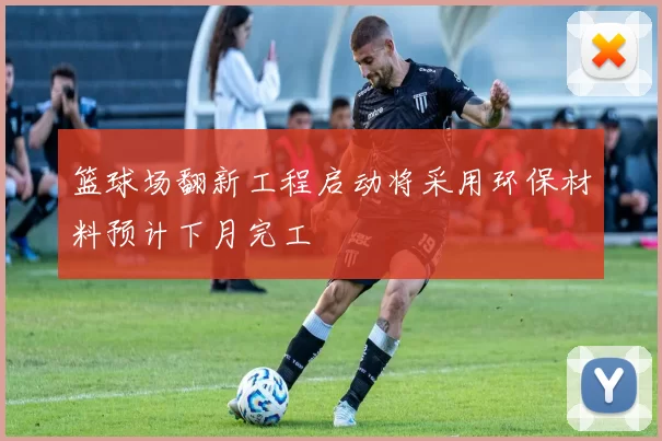 篮球场翻新工程启动将采用环保材料预计下月完工