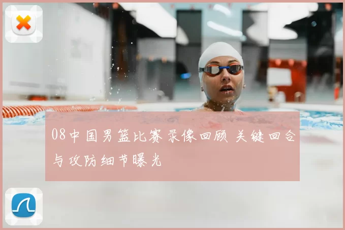 08中国男篮比赛录像回顾 关键回合与攻防细节曝光