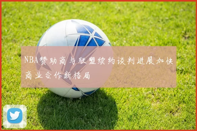 NBA赞助商与联盟续约谈判进展加快商业合作新格局