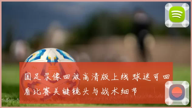国足录像回放高清版上线 球迷可回看比赛关键镜头与战术细节