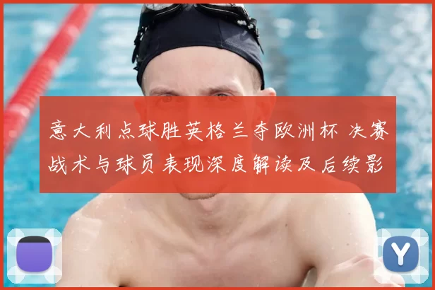 意大利点球胜英格兰夺欧洲杯 决赛战术与球员表现深度解读及后续影响