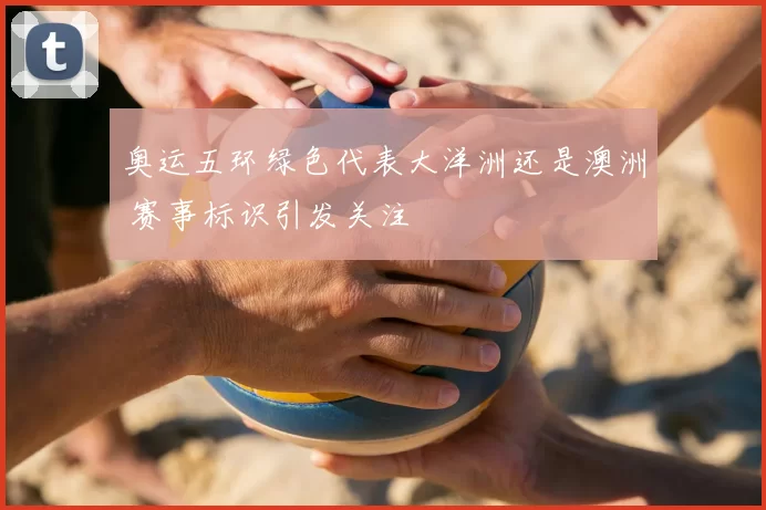 奥运五环绿色代表大洋洲还是澳洲 赛事标识引发关注